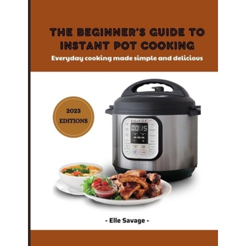 (영문도서) The Beginner''s Guide to Instant Pot Cooking 2023: Everyday Cooking Made Simple and Delicious Paperback, Independently Published, English, 9798372161610