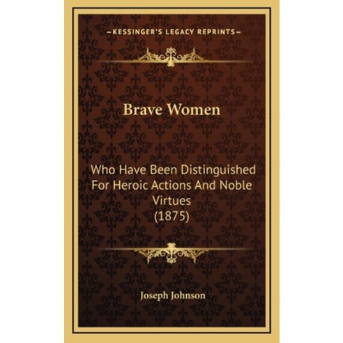 Brave Women: Who Have Been Distinguished For Heroic Actions And Noble Virtues (1875) Hardcover, Kessinger Publishing