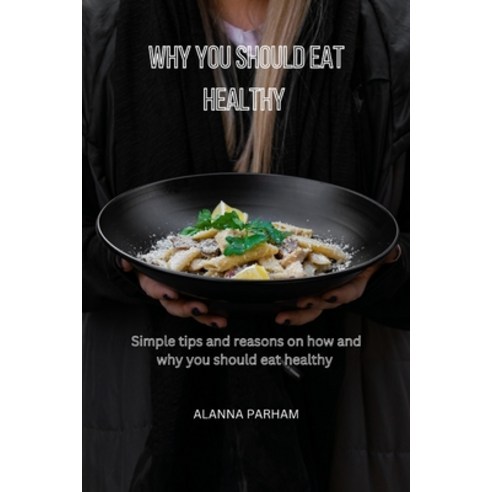 (영문도서) Why You Should Eat Healthy: Simple tips and reasons on how and why you should eat healthy Paperback, Independently Published