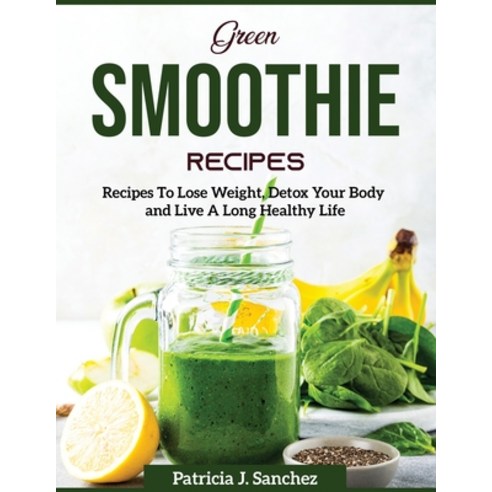 (영문도서) Green Smoothie Recipes: Recipes To Lose Weight Detox Your Body and Live A Long Healthy Life Paperback, Patricia J. Sanchez, English, 9781804370612