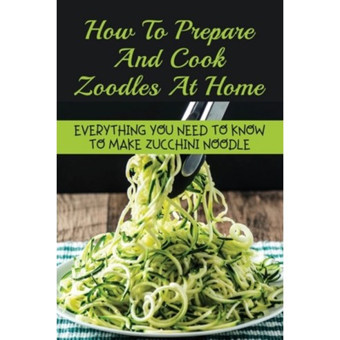 (영문도서) How To Prepare And Cook Zoodles At Home: Everything You Need To Know To Make Zucchini Noodle:... Paperback, Independently Published, English, 9798528523484