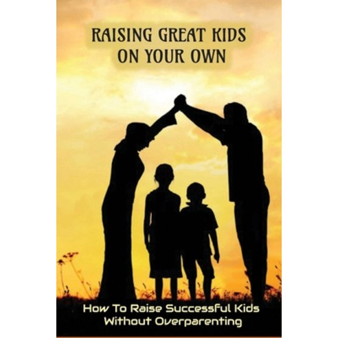 (영문도서) Raising Great Kids On Your Own - How To Raise Successful Kids Without Overparenting: How To B... Paperback, Independently Published, English, 9798504907840
