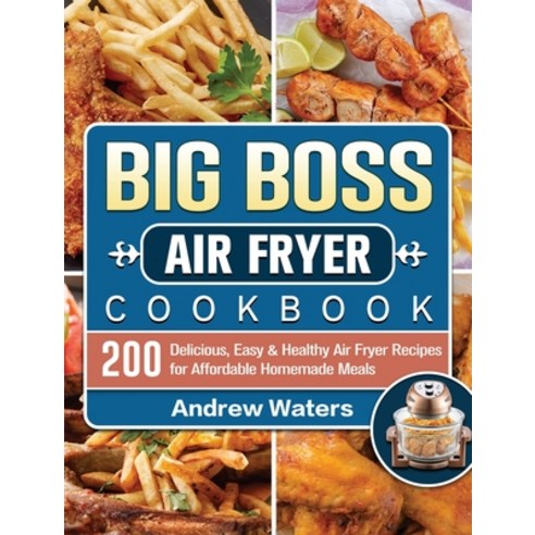 Big Boss Air Fryer Cookbook: 200 Delicious Easy & Healthy Air Fryer Recipes for Affordable Homemade... Hardcover, Andrew Waters, English, 9781801665841