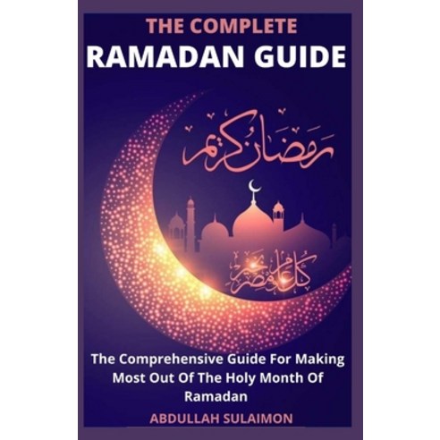 The Complete Ramadan Guide: The Comprehensive Guide For Making Most Out Of The Holy Month Of Ramadan Paperback, Independently Published, English, 9798736498888