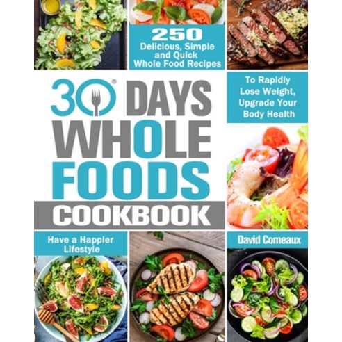 30 Day Whole Foods Cookbook: 250 Delicious Simple and Quick Whole Food Recipes to Rapidly Lose Weig... Paperback, David Comeaux