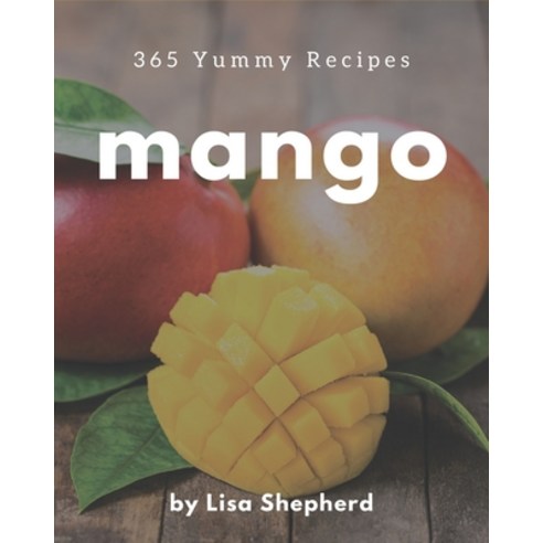 365 Yummy Mango Recipes: A Yummy Mango Cookbook You Will Love Paperback, Independently Published