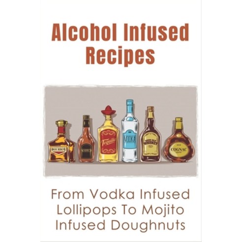 (영문도서) Alcohol Infused Recipes: From Vodka Infused Lollipops To Mojito Infused Doughnuts: Diy Infuse... Paperback, Independently Published, English, 9798518455078