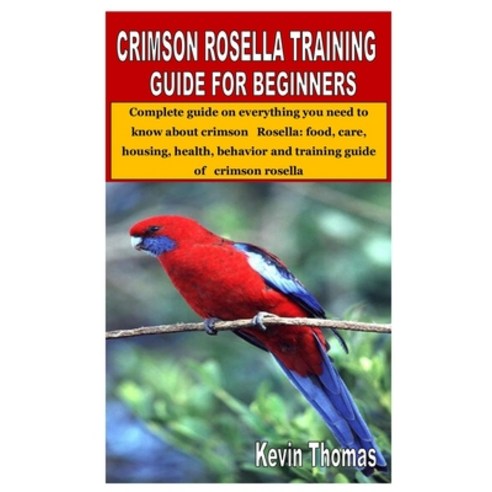 Crimson Rosella Training Guide for Beginners: Complete guide on everything you need to know about cr... Paperback, Independently Published