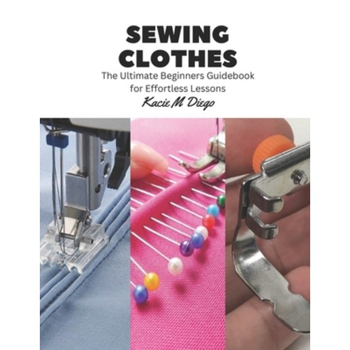 (영문도서) Sewing Clothes: The Ultimate Beginners Guidebook for Effortless Lessons Paperback, Independently Published, English, 9798857844564