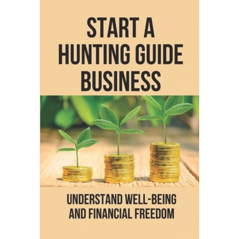 (영문도서) Start A Hunting Guide Business: Understand Well-Being And Financial Freedom: Business Guide Book Paperback, Independently Published