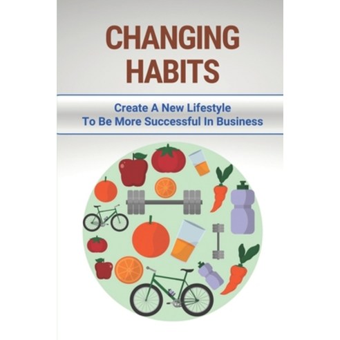 (영문도서) Changing Habits: Create A New Lifestyle To Be More Successful In Business: How To Have Health... Paperback, Independently Published, English, 9798514763313