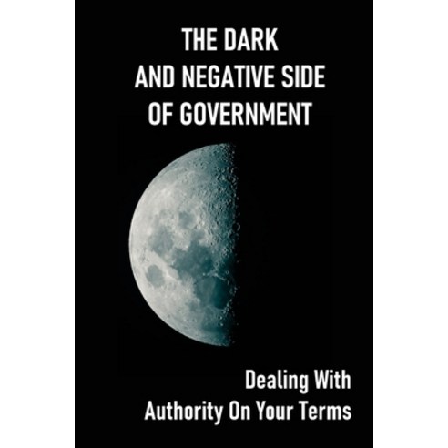 (영문도서) The Dark And Negative Side Of Government: Dealing With Authority On Your Terms: How To Get Re... Paperback, Independently Published, English, 9798530097959