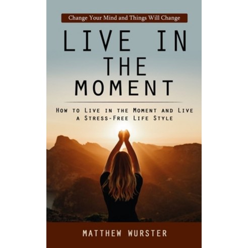 (영문도서) Live in the Moment: Change Your Mind and Things Will Change (How to Live in the Moment and Li... Paperback, Tyson Maxwell, English, 9781998038978