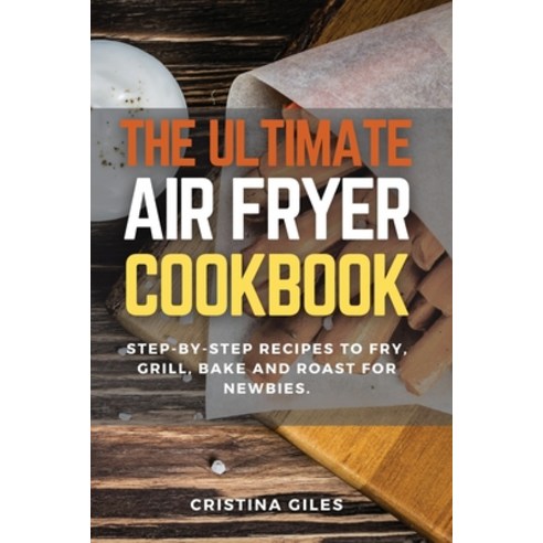 The ultimate Air Fryer CookBook: Step-by-step Recipes to Fry Grill Bake and Roast for Newbies. Paperback, Cristina Giles, English, 9781802179439