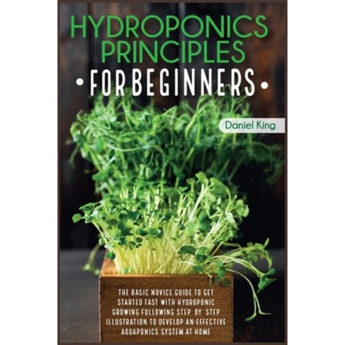 (영문도서) Hydroponics Principles For Beginners: The Basic Novice Guide to Get Started Fast with Hydropo... Paperback, Daniel King, English, 9781802030549
