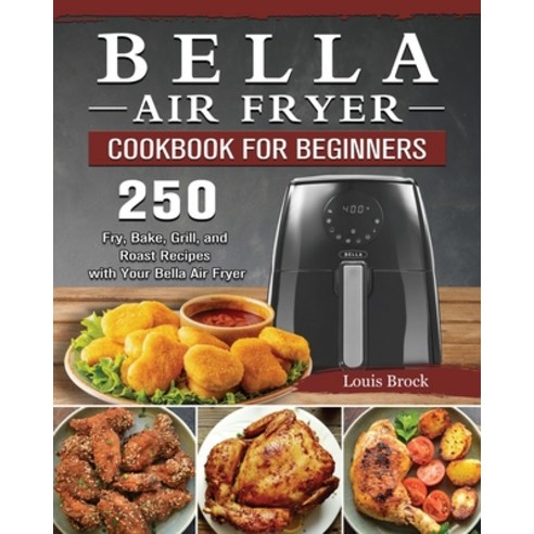 (영문도서) Bella Air Fryer Cookbook for Beginners: 250 Fry Bake Grill and Roast Recipes with Your Bel... Paperback, Louis Brock, English, 9781802447347