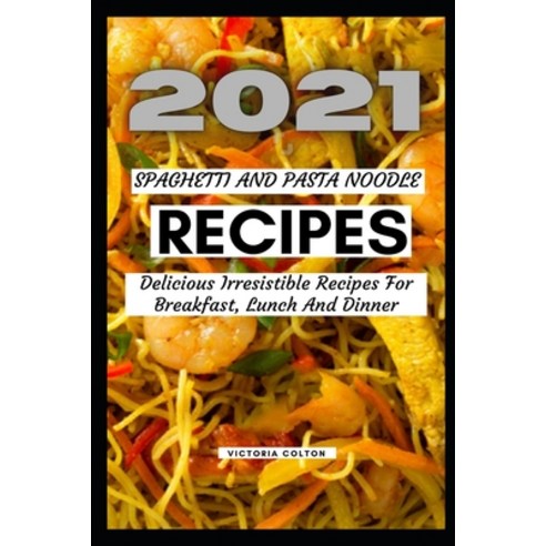2021 Spaghetti and Pasta Noodle Recipes: Delicious Irresistible Recipes For Breakfast Lunch And Dinner Paperback, Independently Published, English, 9798570306417