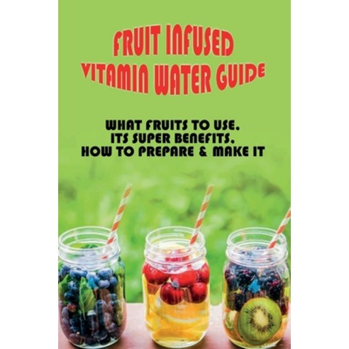 (영문도서) Fruit Infused Vitamin Water Guide: What Fruits To Use Its Super Benefits How To Prepare & M... Paperback, Independently Published, English, 9798532478749
