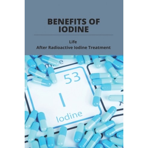 Benefits Of Iodine: Life After Radioactive Iodine Treatment: Iodine Deficiency Paperback, Independently Published, English, 9798745278204