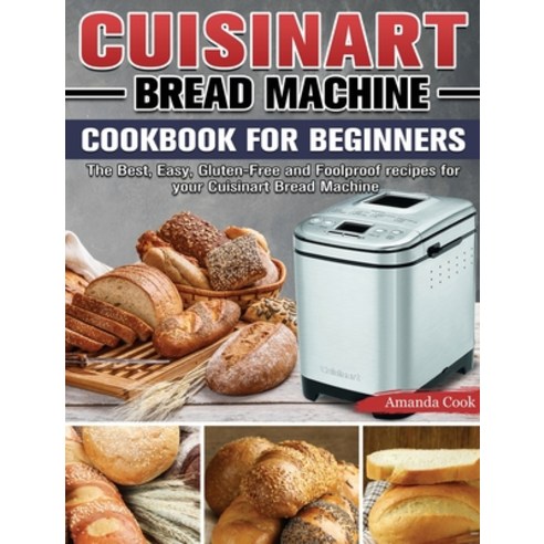 Cuisinart Bread Machine Cookbook for beginners: The Best Easy Gluten-Free and Foolproof recipes fo... Hardcover, Amanda Cook, English, 9781801667166
