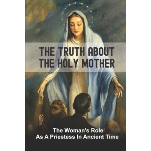 (영문도서) The Truth About The Holy Mother: The Woman''s Role As A Priestess In Ancient Time: Late Antiquity Paperback, Independently Published, English, 9798539448622
