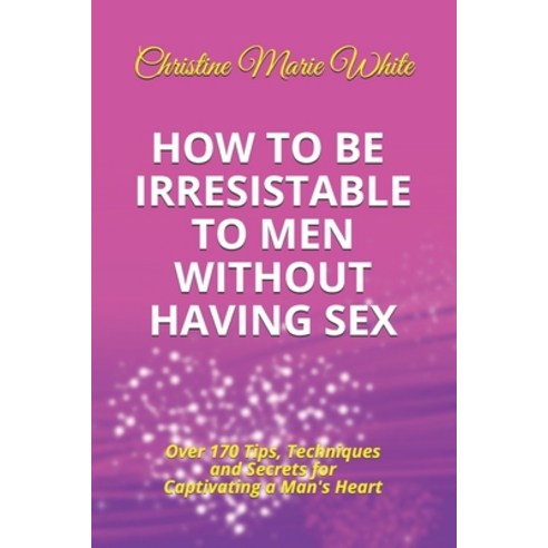 How to Be Irresistible to Men Without Having Sex: Over 170 Tips Techniques and Secrets to Captivati... Paperback, Independently Published, English, 9781693771095