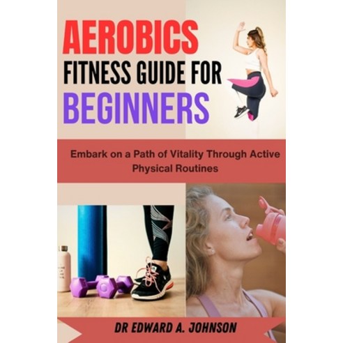 (영문도서) Aerobics Fitness Guide for Beginners: Embark on a Path of Vitality Through Active Physical Ro... Paperback, Independently Published, English, 9798858915393