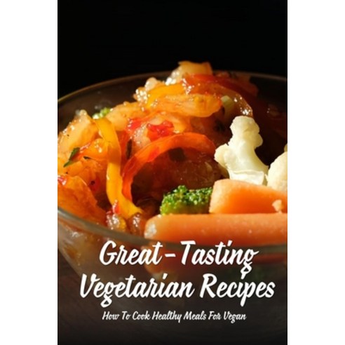 (영문도서) Great-Tasting Vegetarian Recipes: How To Cook Healthy Meals For Vegan: Low Carb Vegetarian Re... Paperback, Independently Published, English, 9798528216256