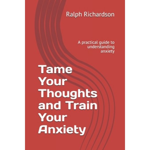Tame Your Thoughts and Train Your Anxiety: A practical guide to understanding anxiety Paperback, Independently Published