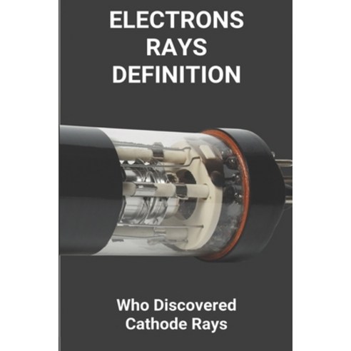 Electrons Rays Definition Book: Who Discovered Cathode Rays: Electrons In Rays Paperback, Independently Published, English, 9798748504904