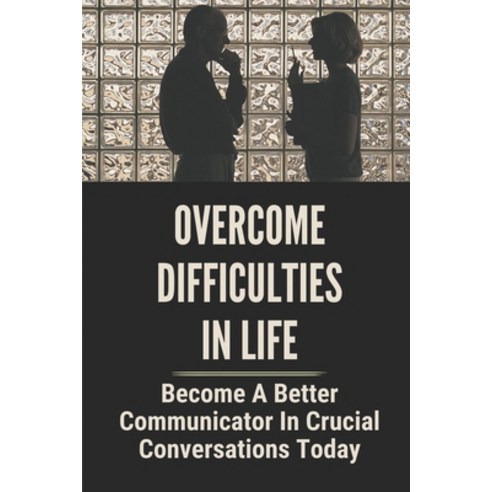 (영문도서) Overcome Difficulties In Life: Become A Better Communicator In Crucial Conversations Today: O... Paperback, Independently Published, English, 9798531850164