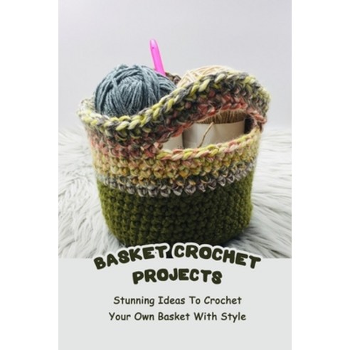 Basket Crochet Projects: Stunning Ideas To Crochet Your Own Basket With Style: Basket Crochet Ideas Paperback, Independently Published, English, 9798737784591