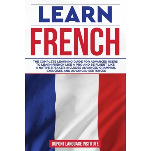 Learn French: The complete learning guide for advanced users to learn French like a pro and be fluen... Paperback, Independently Published