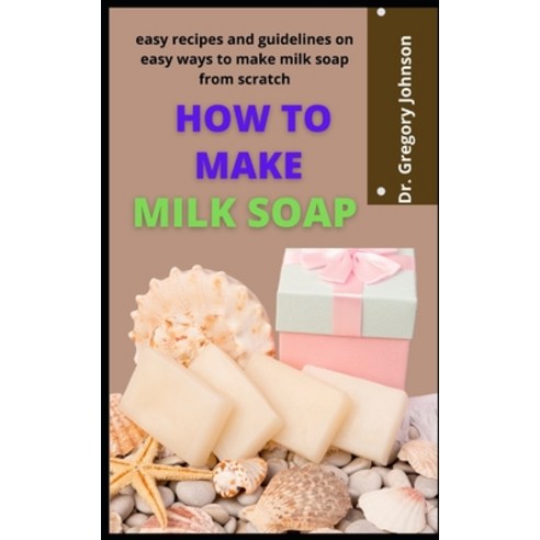(영문도서) How To Make Milk Soap: Easy Recipes And Guidelines On Easy Ways To Make Milk Soap From Scratch Paperback, Independently Published, English, 9798462999116