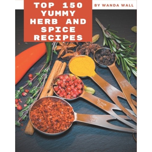 Top 150 Yummy Herb and Spice Recipes: Happiness is When You Have a Yummy Herb and Spice Cookbook! Paperback, Independently Published