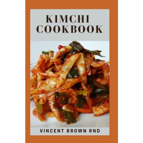 Kimchi Cookbook: The Incredible Modern Ways To Make And Eat Kimchi Paperback, Independently Published