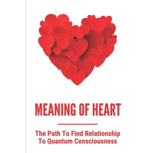 (영문도서) Meaning Of Heart: The Path To Find Relationship To Quantum Consciousness: Improve Doubts Paperback, Independently Published, English, 9798539252502