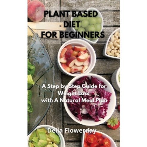 Plant Based Diet for Beginners: A Step by Step Guide for Weight Loss with A Natural Meal Plan Hardcover, Delia Flowerday, English, 9781802850543