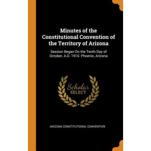 Minutes of the Constitutional Convention of the Territory of Arizona: Session Began On the Tenth Day... Hardcover, Franklin Classics
