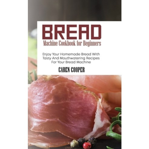 (영문도서) Bread Machine Cookbook for Beginners: Enjoy Your Homemade Bread With Tasty And Mouthwatering ... Hardcover, Caren Cooper, English, 9781801866361
