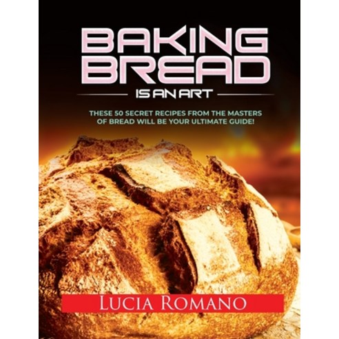 Baking Bread is an Art: These 50 Secret Recipes from the Masters of Bread will be Your Ultimate Guide! Paperback, Lucia Romano, English, 9781802322194