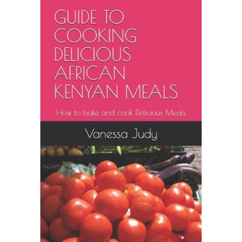 Guide to Cooking Delicious African Kenyan Meals: How to bake and cook Delicious Meals Paperback, Independently Published