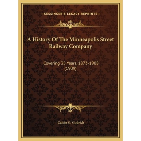A History Of The Minneapolis Street Railway Company: Covering 35 Years 1873-1908 (1909) Hardcover, Kessinger Publishing