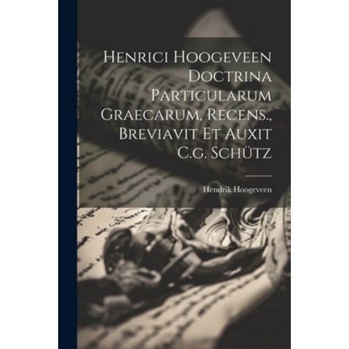 (영문도서) Henrici Hoogeveen Doctrina Particularum Graecarum Recens. Breviavit Et Auxit C.g. Schütz Paperback, Legare Street Press, English, 9781022641976