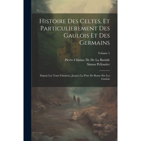 (영문도서) Histoire Des Celtes Et Particulierement Des Gaulois Et Des Germains: Depuis Les Tems Fabuleu... Paperback, Legare Street Press, English, 9781022835153