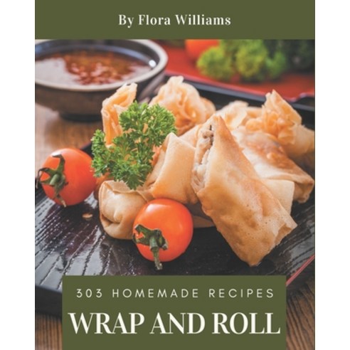 303 Homemade Wrap and Roll Recipes: Wrap and Roll Cookbook - All The Best Recipes You Need are Here! Paperback, Independently Published, English, 9798694290135
