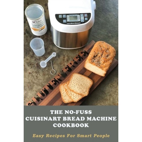 The No-Fuss Cuisinart Bread Machine Cookbook: Easy Recipes For Smart People: French Cookbook Paperback, Independently Published, English, 9798704479376