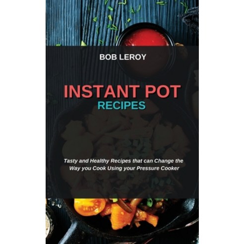 (영문도서) Instant Pot Recipes: Tasty and Healthy Recipes that can Change the Way you Cook Using your Pr... Hardcover, Bob Leroy, English, 9781802751970