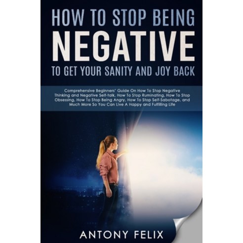 How To Stop Being Negative To Get Your Sanity And Joy Back: Comprehensive Beginners'' Guide On How To... Paperback, Independently Published, English, 9798593871817