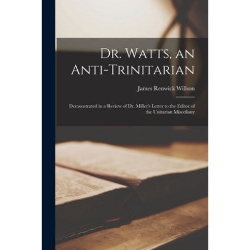(영문도서) Dr. Watts an Anti-Trinitarian: Demonstrated in a Review of Dr. Miller''s Letter to the Editor... Paperback, Legare Street Press, English, 9781014916204